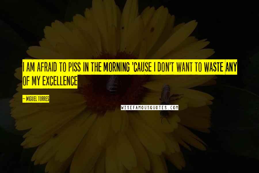 Miguel Torres Quotes: I am afraid to piss in the morning 'cause I don't want to waste any of my excellence