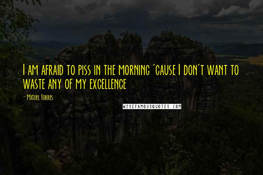 Miguel Torres Quotes: I am afraid to piss in the morning 'cause I don't want to waste any of my excellence