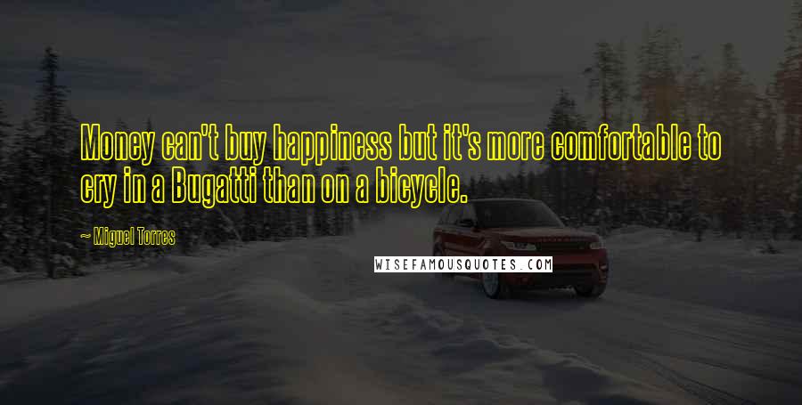 Miguel Torres Quotes: Money can't buy happiness but it's more comfortable to cry in a Bugatti than on a bicycle.