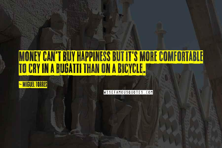 Miguel Torres Quotes: Money can't buy happiness but it's more comfortable to cry in a Bugatti than on a bicycle.