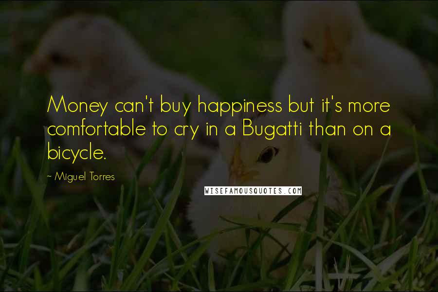 Miguel Torres Quotes: Money can't buy happiness but it's more comfortable to cry in a Bugatti than on a bicycle.