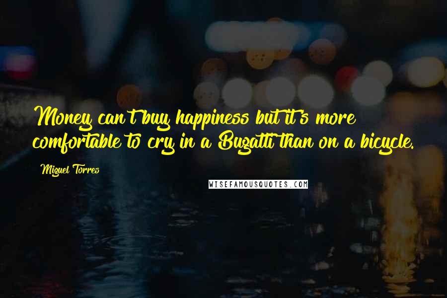 Miguel Torres Quotes: Money can't buy happiness but it's more comfortable to cry in a Bugatti than on a bicycle.