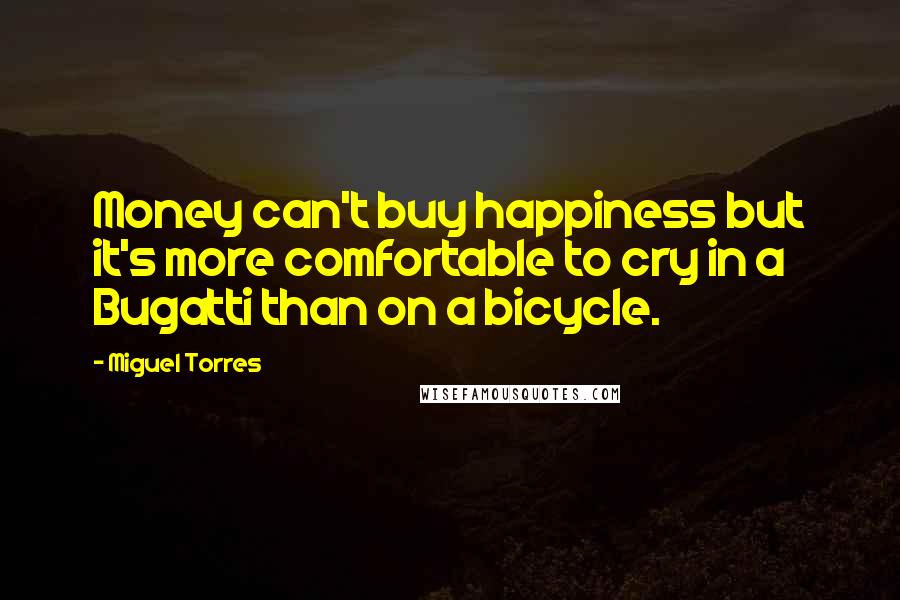 Miguel Torres Quotes: Money can't buy happiness but it's more comfortable to cry in a Bugatti than on a bicycle.