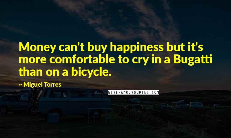 Miguel Torres Quotes: Money can't buy happiness but it's more comfortable to cry in a Bugatti than on a bicycle.