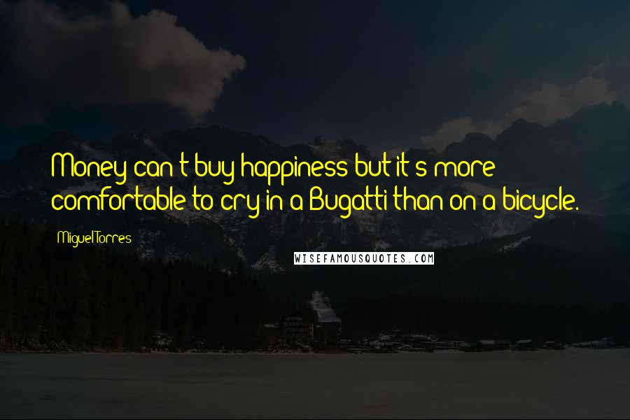 Miguel Torres Quotes: Money can't buy happiness but it's more comfortable to cry in a Bugatti than on a bicycle.