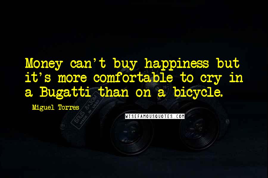 Miguel Torres Quotes: Money can't buy happiness but it's more comfortable to cry in a Bugatti than on a bicycle.