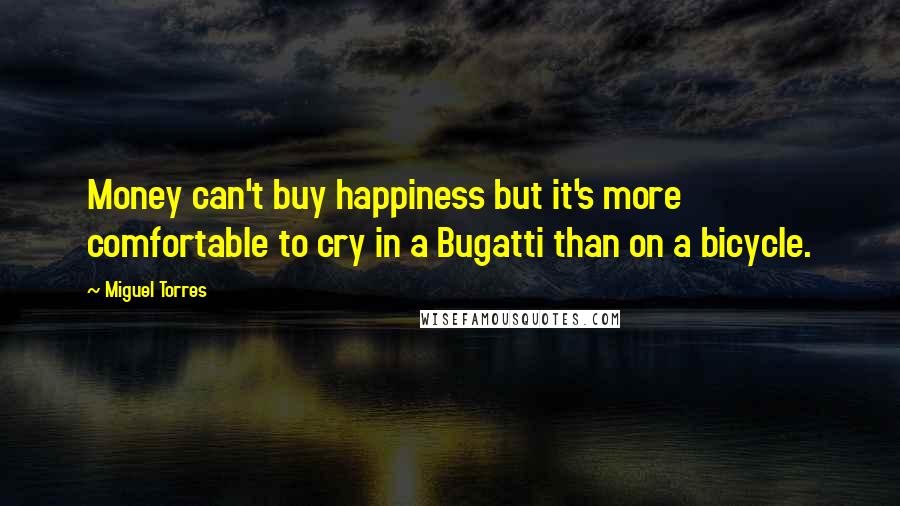 Miguel Torres Quotes: Money can't buy happiness but it's more comfortable to cry in a Bugatti than on a bicycle.