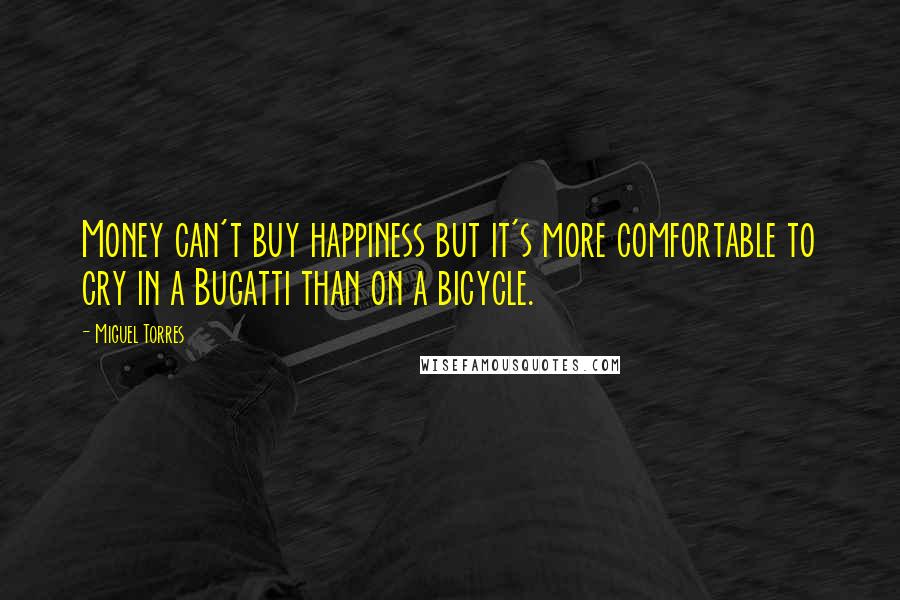 Miguel Torres Quotes: Money can't buy happiness but it's more comfortable to cry in a Bugatti than on a bicycle.