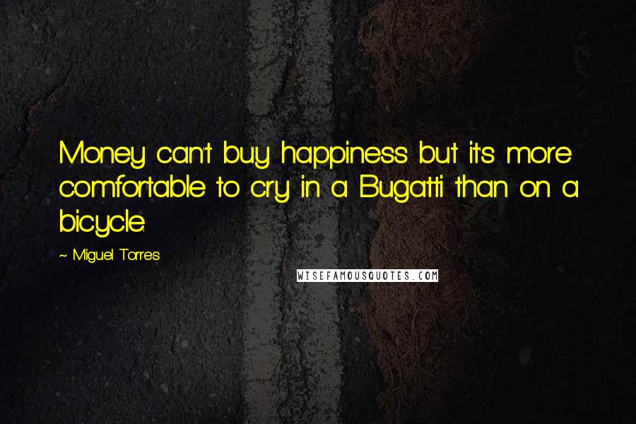 Miguel Torres Quotes: Money can't buy happiness but it's more comfortable to cry in a Bugatti than on a bicycle.