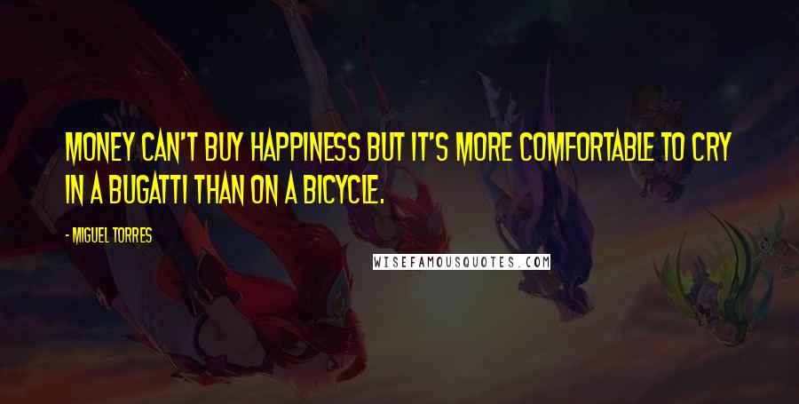 Miguel Torres Quotes: Money can't buy happiness but it's more comfortable to cry in a Bugatti than on a bicycle.