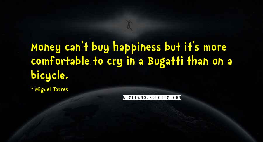 Miguel Torres Quotes: Money can't buy happiness but it's more comfortable to cry in a Bugatti than on a bicycle.