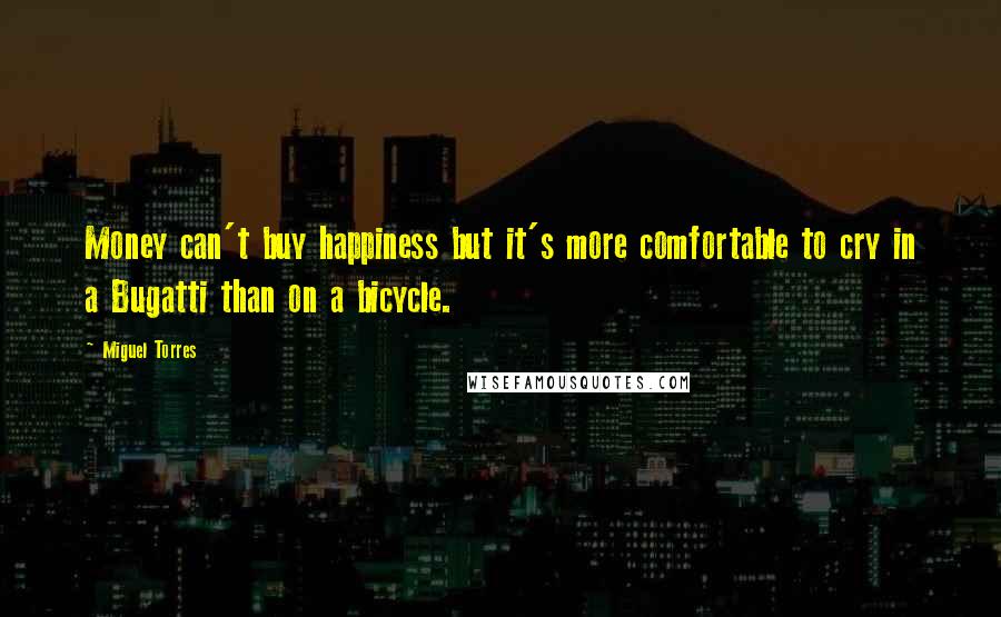 Miguel Torres Quotes: Money can't buy happiness but it's more comfortable to cry in a Bugatti than on a bicycle.