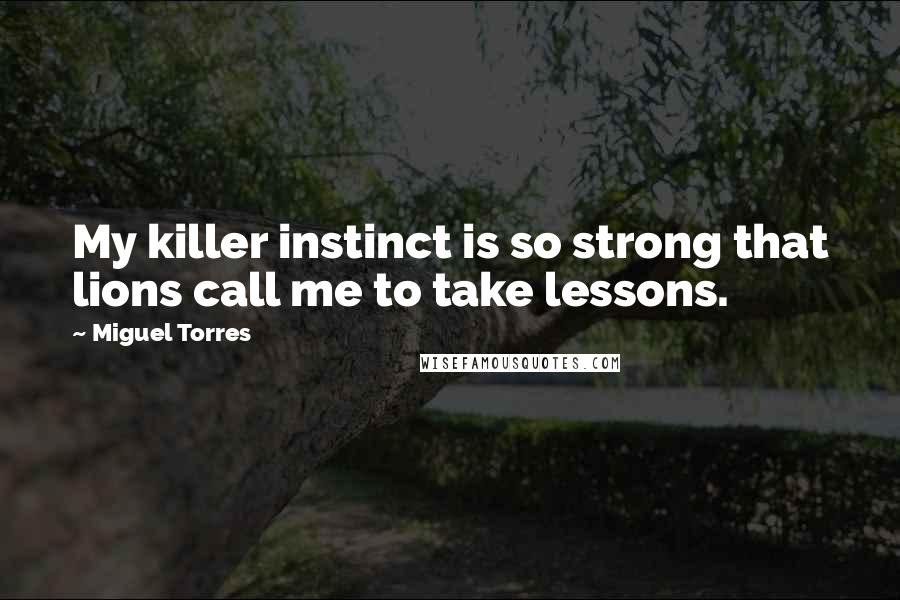 Miguel Torres Quotes: My killer instinct is so strong that lions call me to take lessons.