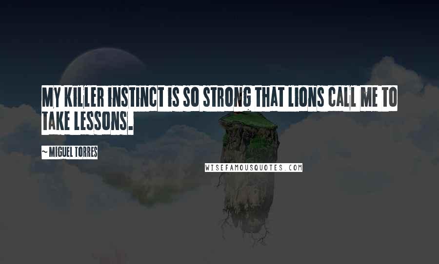 Miguel Torres Quotes: My killer instinct is so strong that lions call me to take lessons.