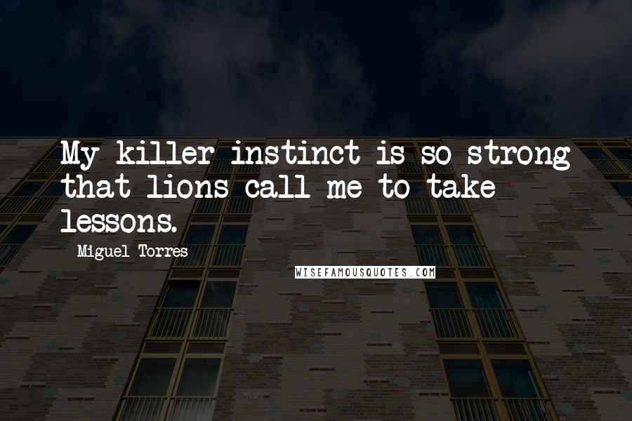 Miguel Torres Quotes: My killer instinct is so strong that lions call me to take lessons.