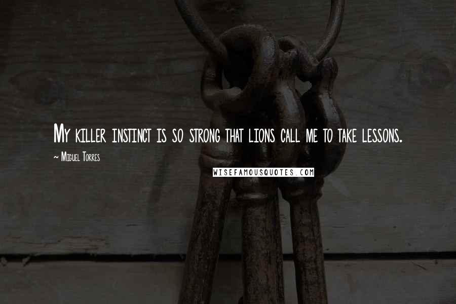 Miguel Torres Quotes: My killer instinct is so strong that lions call me to take lessons.