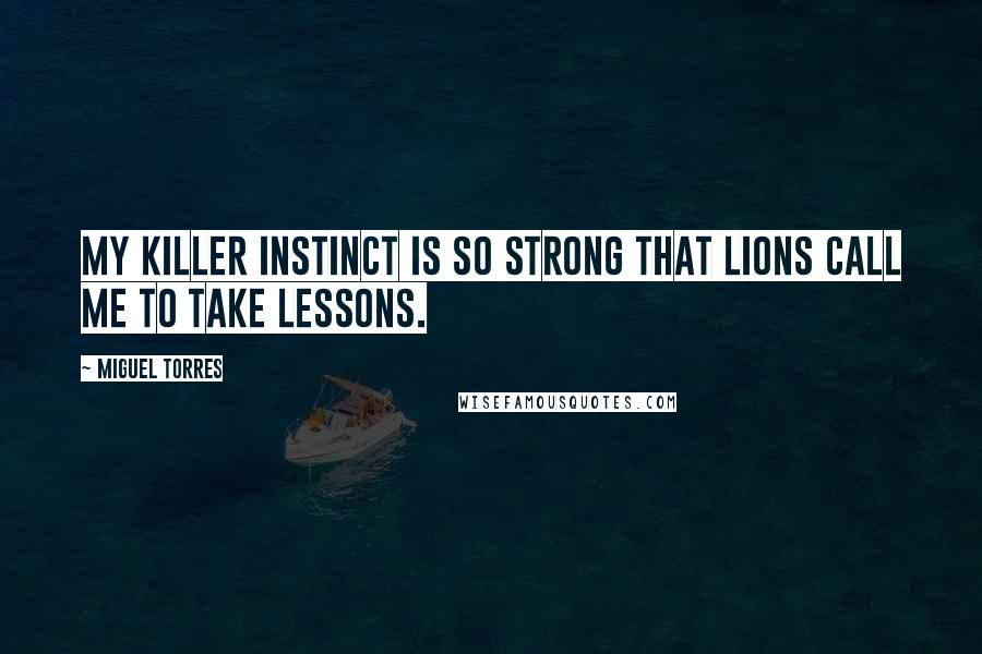 Miguel Torres Quotes: My killer instinct is so strong that lions call me to take lessons.