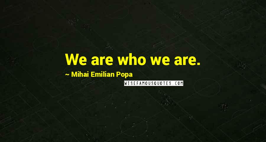 Mihai Emilian Popa Quotes: We are who we are.