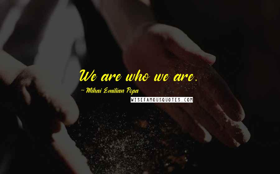 Mihai Emilian Popa Quotes: We are who we are.