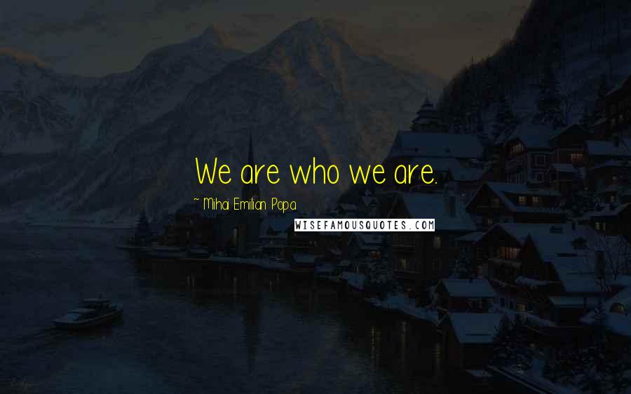 Mihai Emilian Popa Quotes: We are who we are.