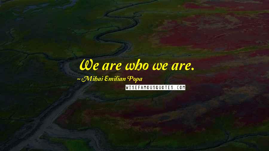 Mihai Emilian Popa Quotes: We are who we are.