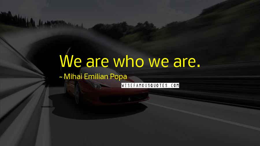 Mihai Emilian Popa Quotes: We are who we are.