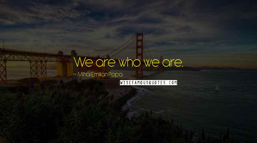 Mihai Emilian Popa Quotes: We are who we are.