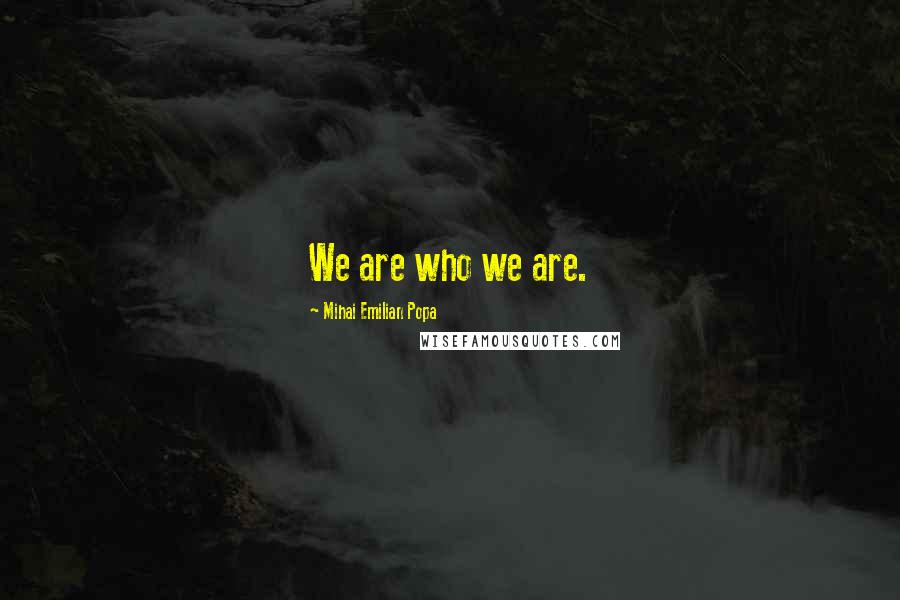 Mihai Emilian Popa Quotes: We are who we are.