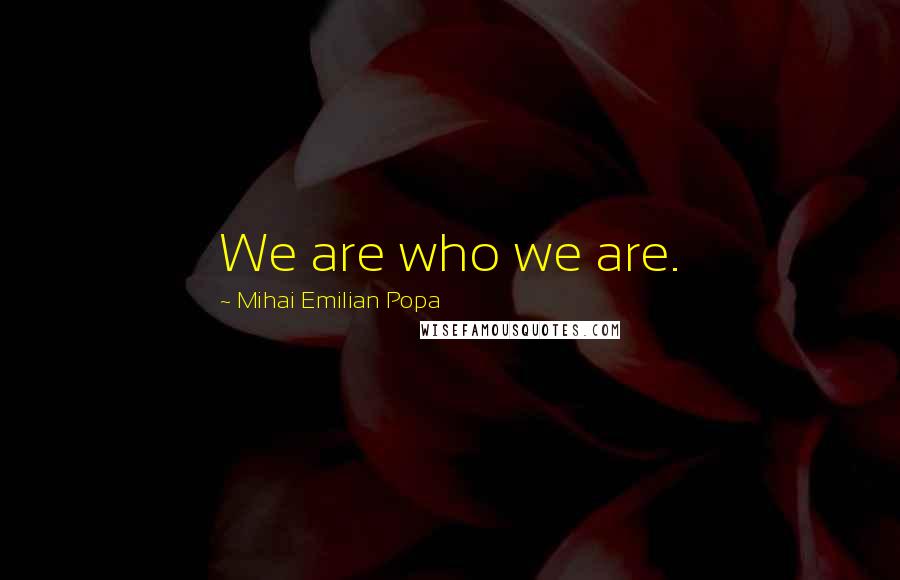 Mihai Emilian Popa Quotes: We are who we are.