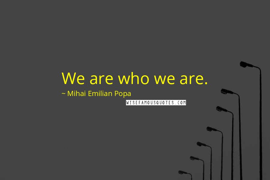 Mihai Emilian Popa Quotes: We are who we are.