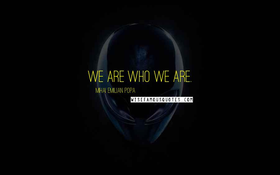 Mihai Emilian Popa Quotes: We are who we are.