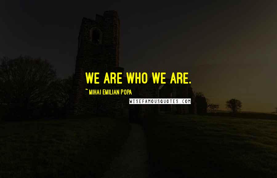 Mihai Emilian Popa Quotes: We are who we are.