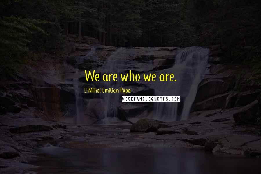 Mihai Emilian Popa Quotes: We are who we are.