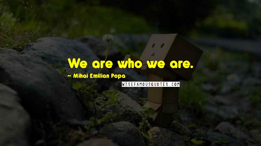 Mihai Emilian Popa Quotes: We are who we are.