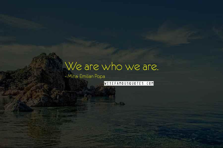 Mihai Emilian Popa Quotes: We are who we are.