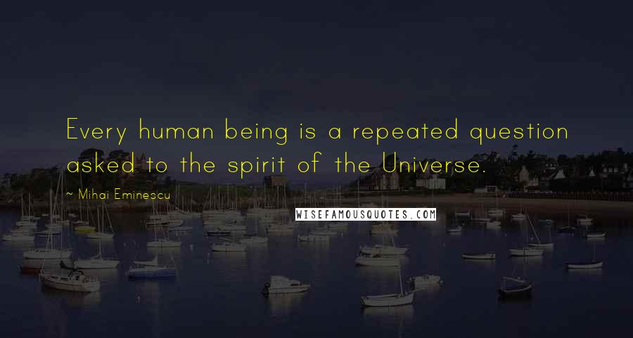 Mihai Eminescu Quotes: Every human being is a repeated question asked to the spirit of the Universe.