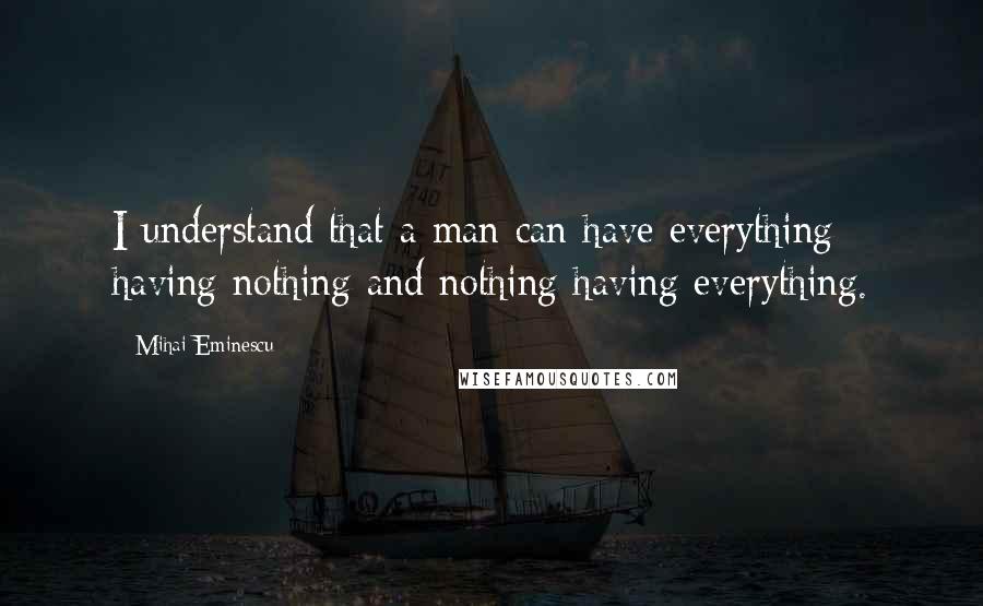 Mihai Eminescu Quotes: I understand that a man can have everything having nothing and nothing having everything.