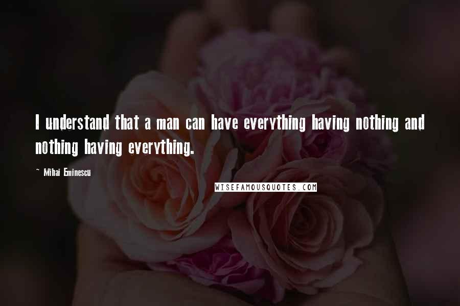 Mihai Eminescu Quotes: I understand that a man can have everything having nothing and nothing having everything.