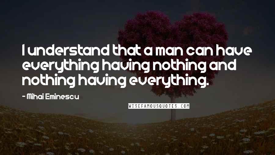 Mihai Eminescu Quotes: I understand that a man can have everything having nothing and nothing having everything.