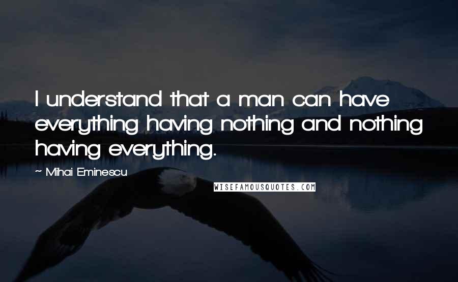 Mihai Eminescu Quotes: I understand that a man can have everything having nothing and nothing having everything.