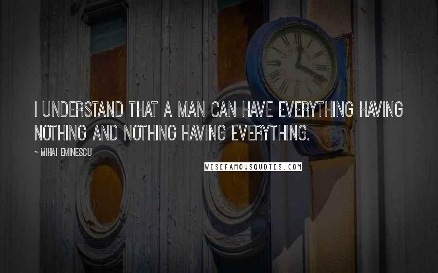 Mihai Eminescu Quotes: I understand that a man can have everything having nothing and nothing having everything.