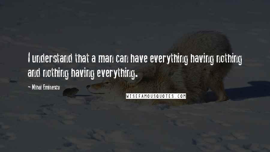 Mihai Eminescu Quotes: I understand that a man can have everything having nothing and nothing having everything.