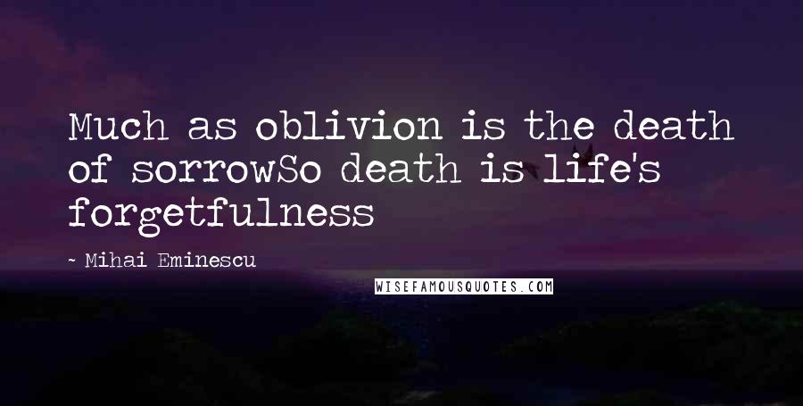 Mihai Eminescu Quotes: Much as oblivion is the death of sorrowSo death is life's forgetfulness