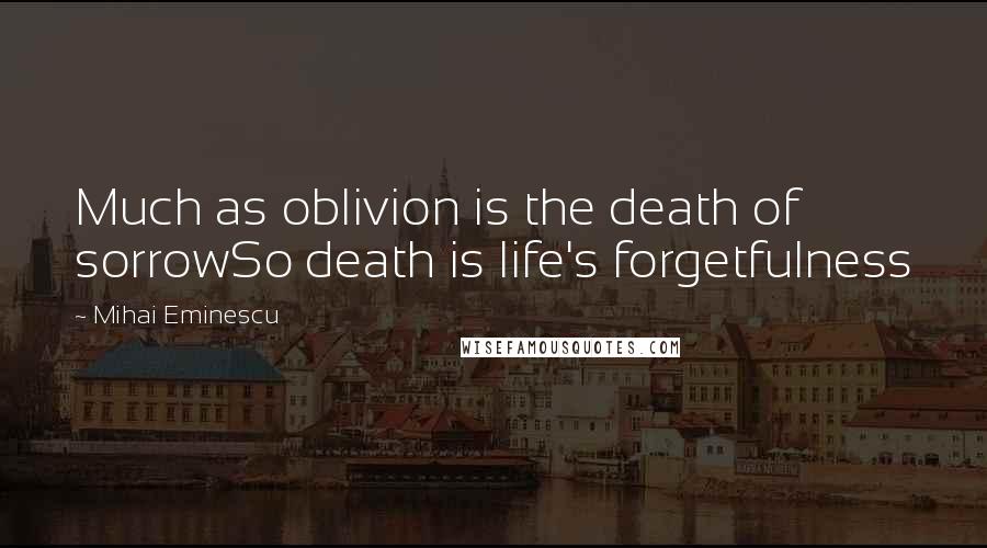 Mihai Eminescu Quotes: Much as oblivion is the death of sorrowSo death is life's forgetfulness