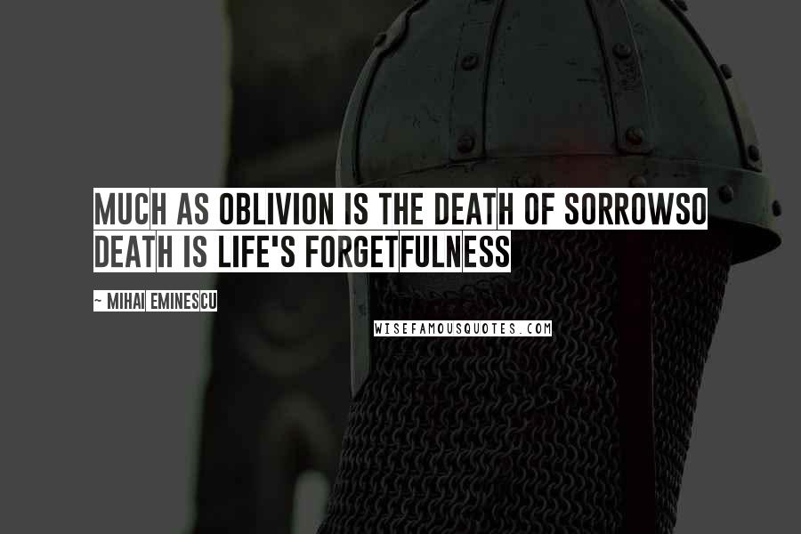 Mihai Eminescu Quotes: Much as oblivion is the death of sorrowSo death is life's forgetfulness