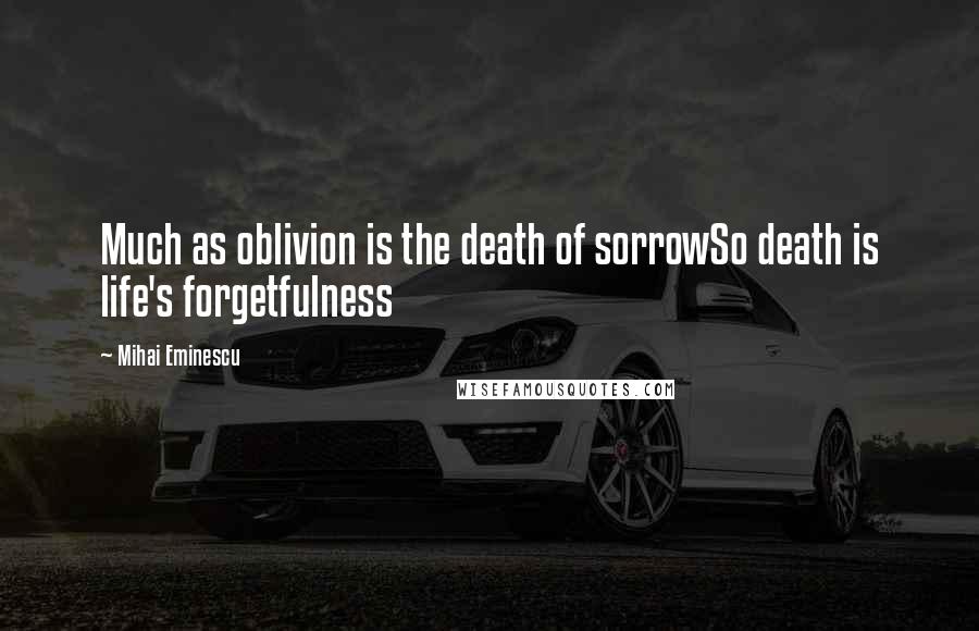 Mihai Eminescu Quotes: Much as oblivion is the death of sorrowSo death is life's forgetfulness