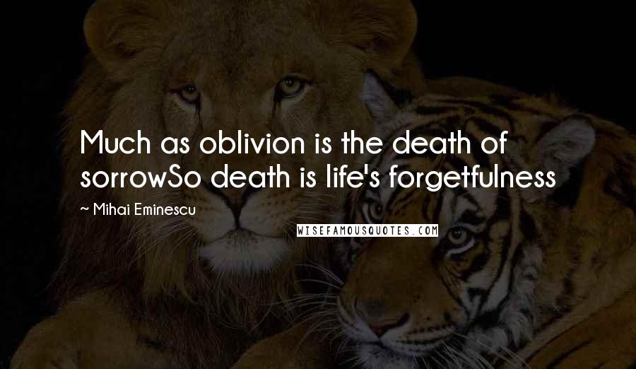 Mihai Eminescu Quotes: Much as oblivion is the death of sorrowSo death is life's forgetfulness
