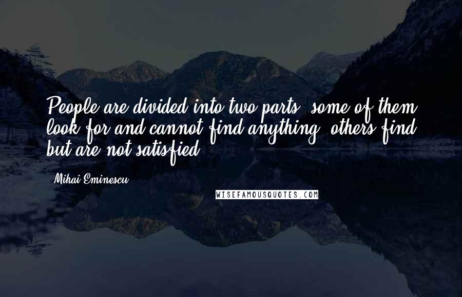 Mihai Eminescu Quotes: People are divided into two parts: some of them look for and cannot find anything, others find but are not satisfied.