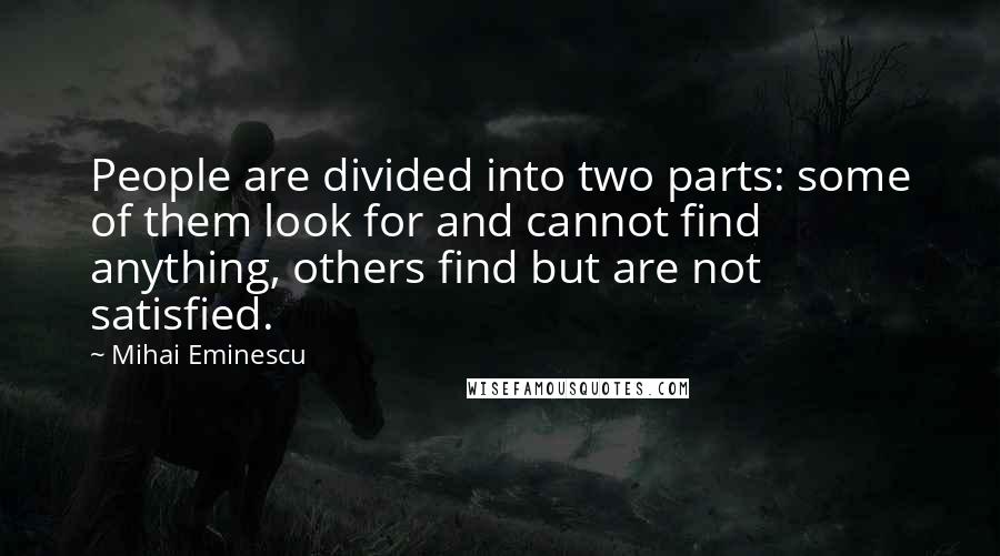 Mihai Eminescu Quotes: People are divided into two parts: some of them look for and cannot find anything, others find but are not satisfied.