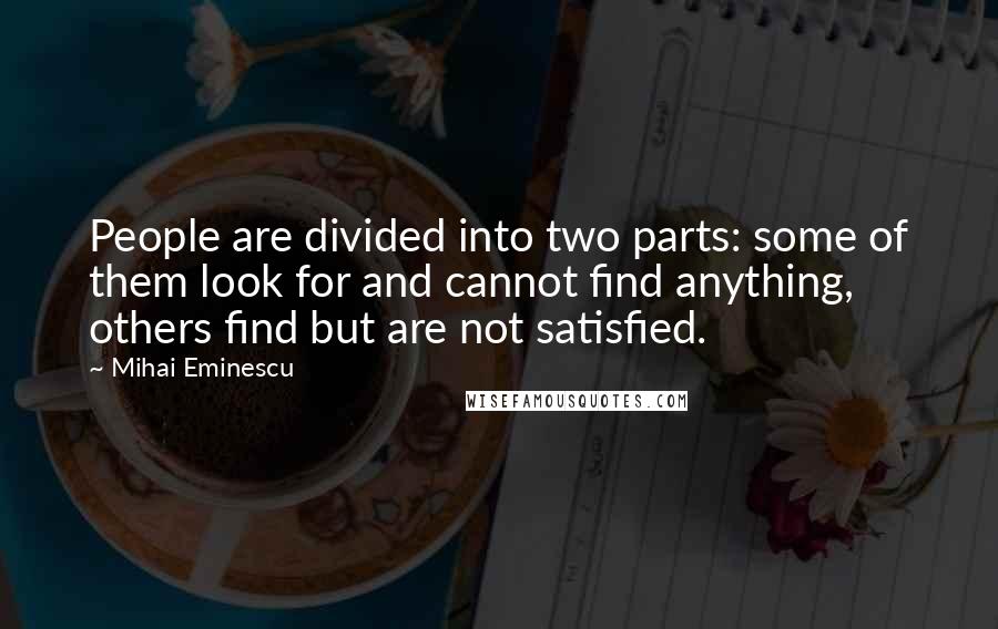 Mihai Eminescu Quotes: People are divided into two parts: some of them look for and cannot find anything, others find but are not satisfied.
